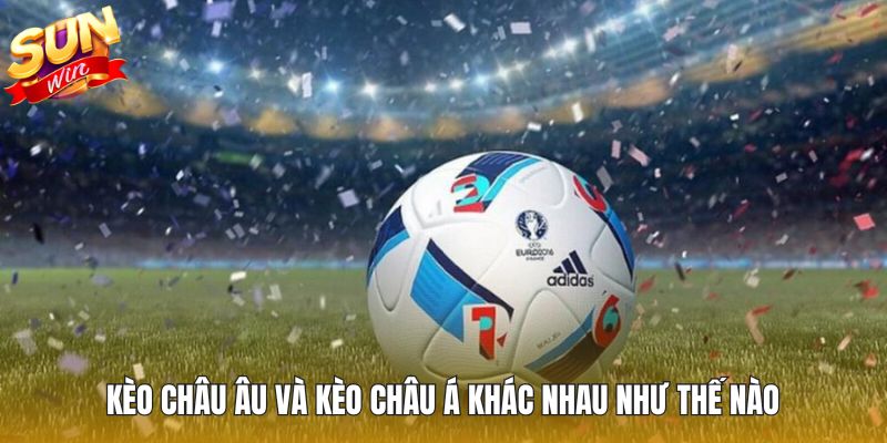 Kèo Châu Âu Và Kèo Châu Á Khác Nhau Như Thế Nào - Hiểu Nhanh 3 Phút